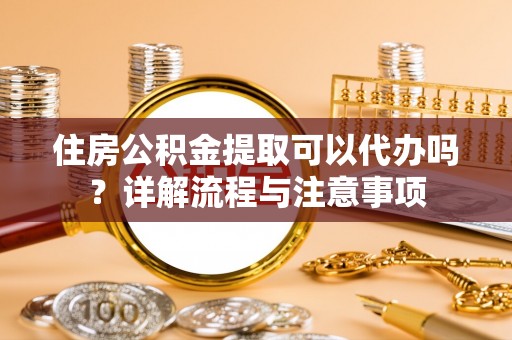 沙坪坝住房公积金提取可以代办吗？详解流程与注意事项