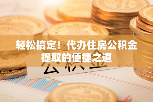 沙坪坝轻松搞定！代办住房公积金提取的便捷之道